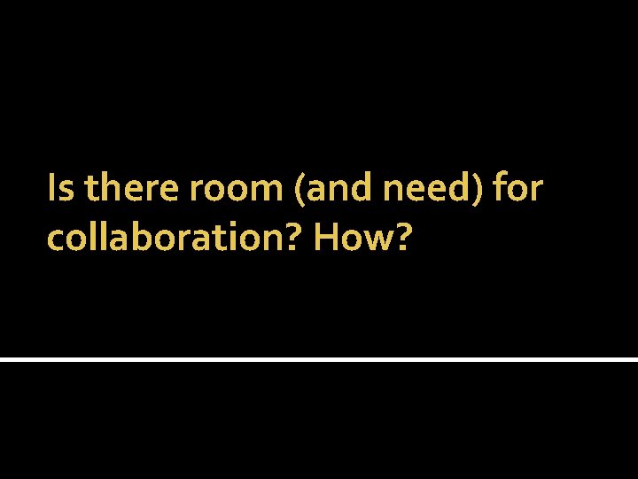 Is there room (and need) for collaboration? How? 