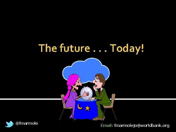 The future. . . Today! @fmarmole Email: fmarmolejo@worldbank. org 