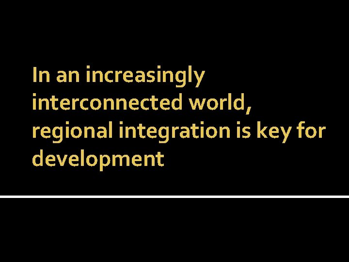 In an increasingly interconnected world, regional integration is key for development 