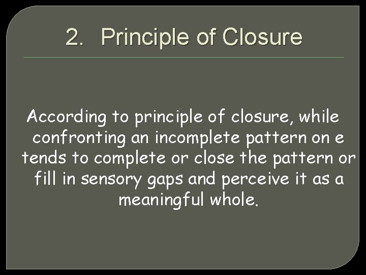 2. Principle of Closure According to principle of closure, while confronting an incomplete pattern