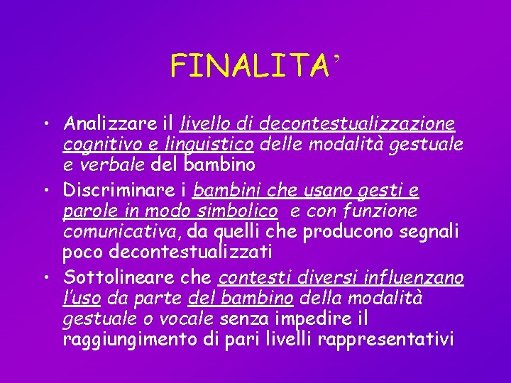 FINALITA’ • Analizzare il livello di decontestualizzazione cognitivo e linguistico delle modalità gestuale e