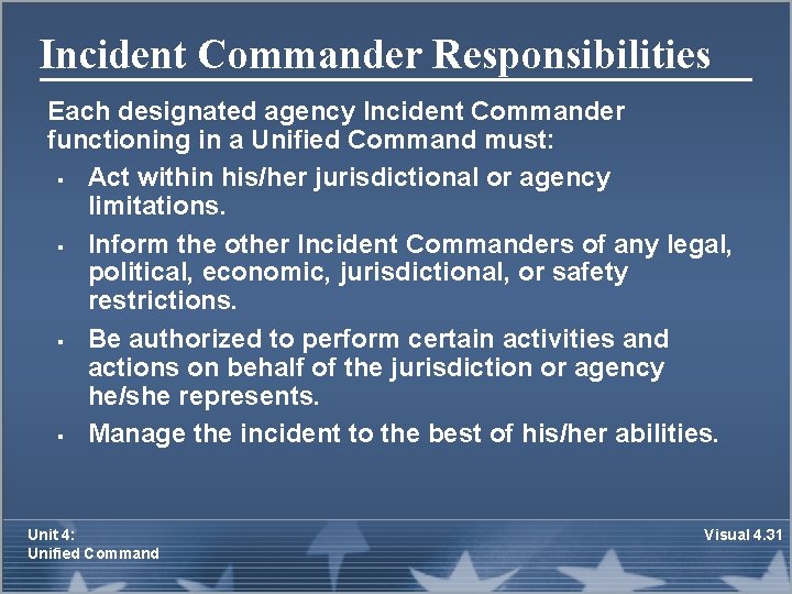 Incident Commander Responsibilities Each designated agency Incident Commander functioning in a Unified Command must: