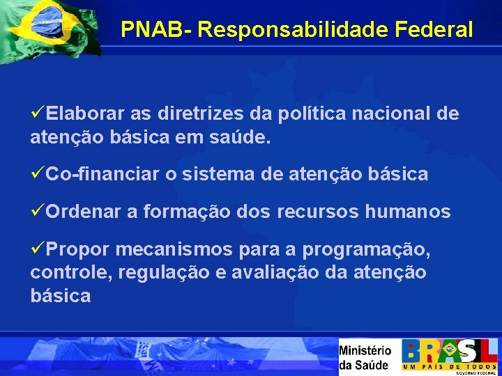 PNAB- Responsabilidade Federal üElaborar as diretrizes da política nacional de atenção básica em saúde.