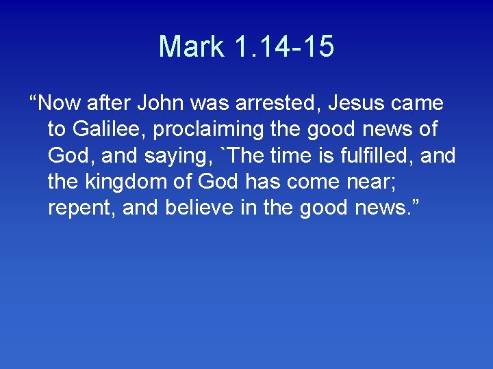 Mark 1. 14 -15 “Now after John was arrested, Jesus came to Galilee, proclaiming