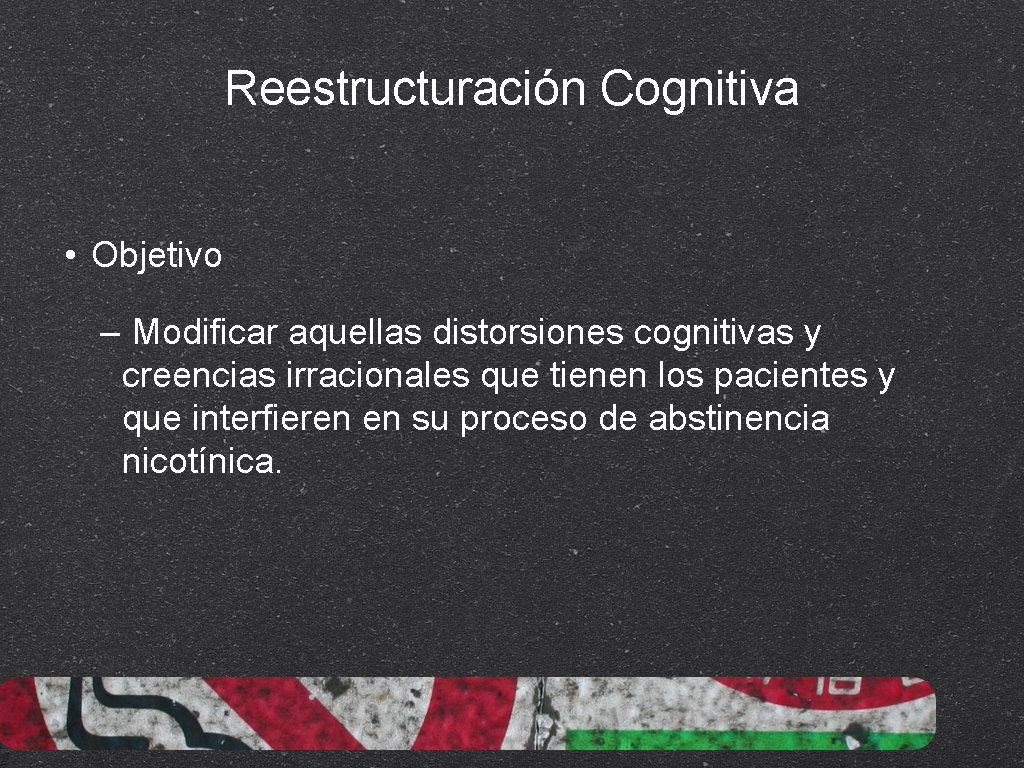 Reestructuración Cognitiva • Objetivo – Modificar aquellas distorsiones cognitivas y creencias irracionales que tienen