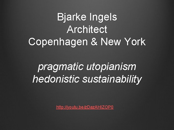 Bjarke Ingels Architect Copenhagen & New York pragmatic utopianism hedonistic sustainability http: //youtu. be/z.