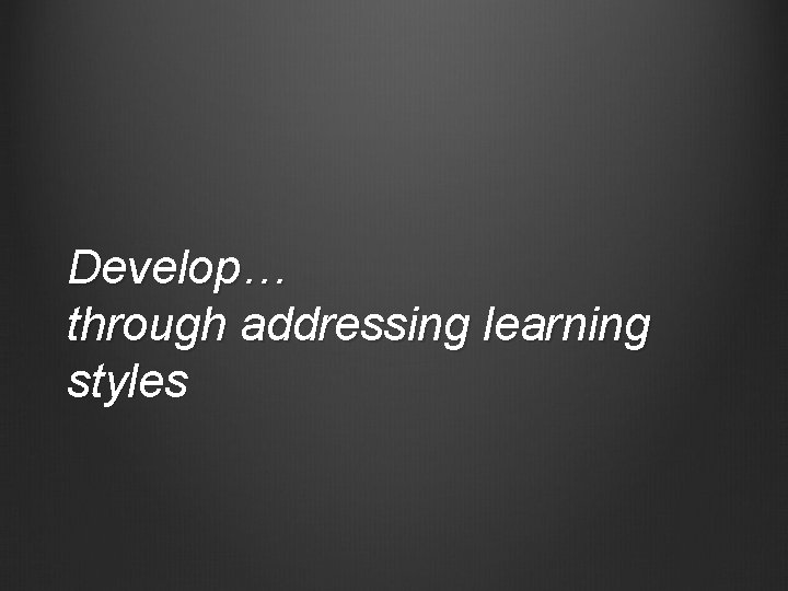 Develop… through addressing learning styles 