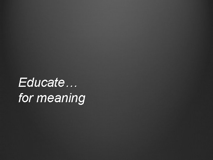 Educate… for meaning 