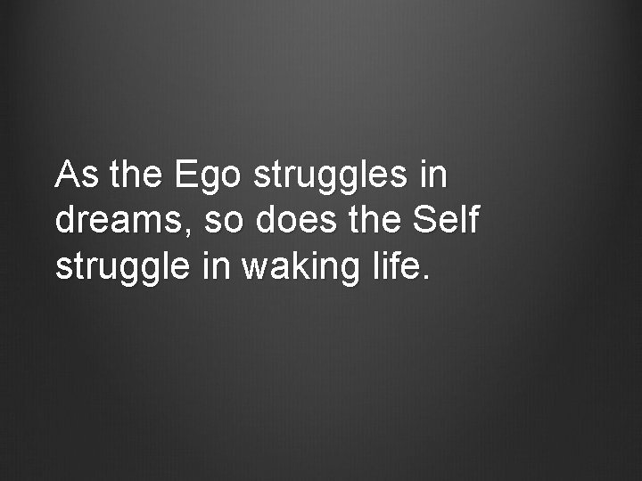 As the Ego struggles in dreams, so does the Self struggle in waking life.
