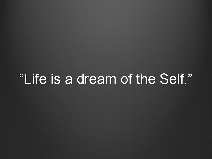 “Life is a dream of the Self. ” 