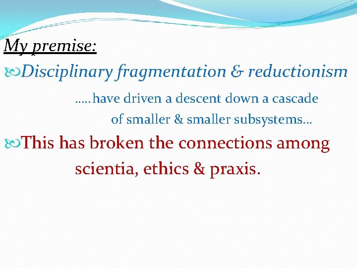 My premise: Disciplinary fragmentation & reductionism …. . have driven a descent down a