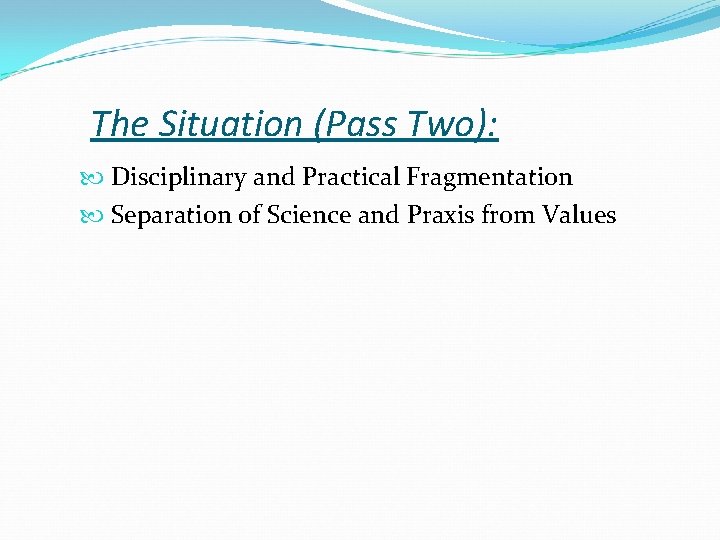 The Situation (Pass Two): Disciplinary and Practical Fragmentation Separation of Science and Praxis from