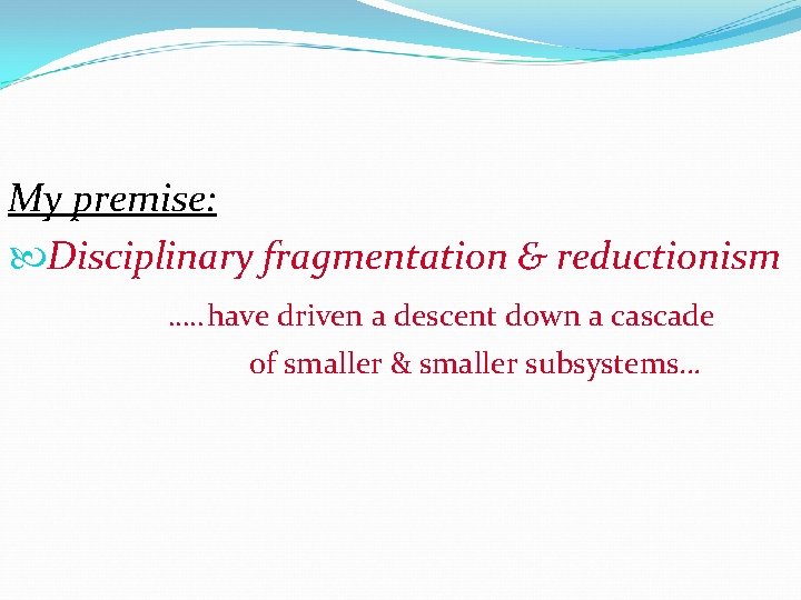 My premise: Disciplinary fragmentation & reductionism …. . have driven a descent down a