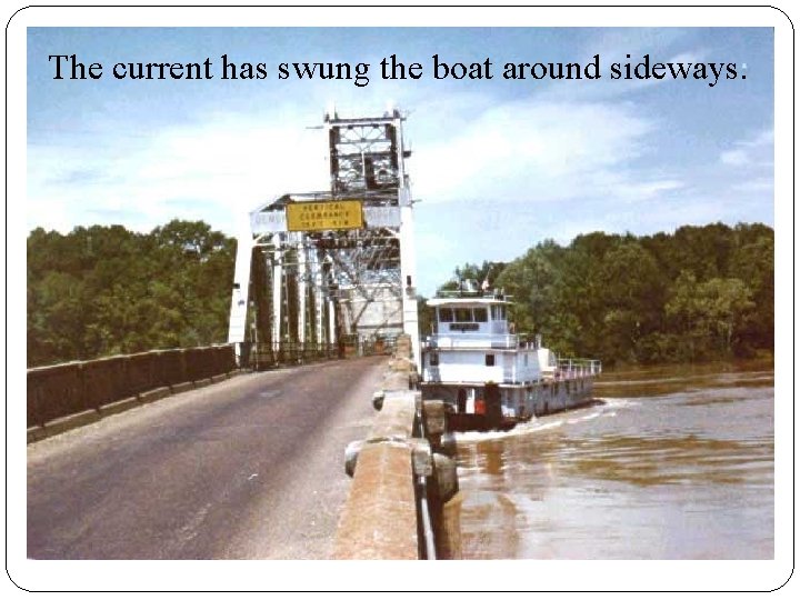 The current has swung the boat around sideways. The current has swung the boat around sideways.