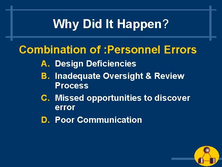 Why Did It Happen? Combination of : Personnel Errors A. Design Deficiencies B. Inadequate