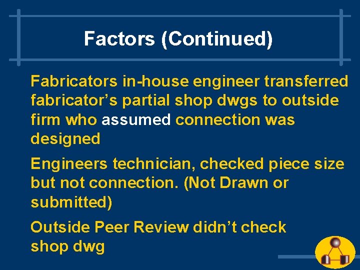 Factors (Continued) Fabricators in-house engineer transferred fabricator’s partial shop dwgs to outside firm who Factors (Continued) Fabricators in-house engineer transferred fabricator’s partial shop dwgs to outside firm who