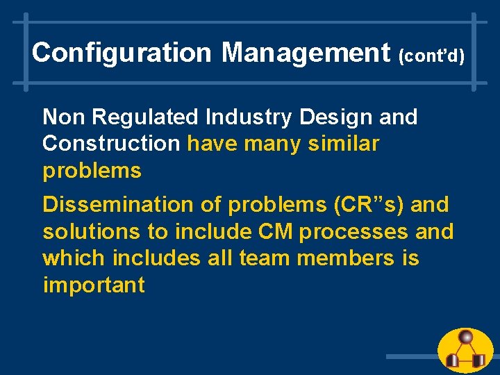 Configuration Management (cont’d) Non Regulated Industry Design and Construction have many similar problems Dissemination Configuration Management (cont’d) Non Regulated Industry Design and Construction have many similar problems Dissemination