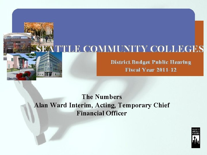 SEATTLE COMMUNITY COLLEGES District Budget Public Hearing Fiscal Year 2011 -12 The Numbers Alan