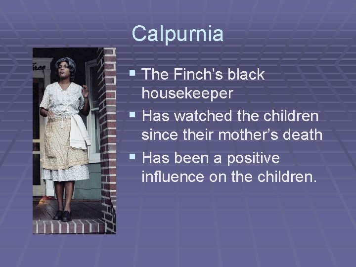 Calpurnia § The Finch’s black housekeeper § Has watched the children since their mother’s