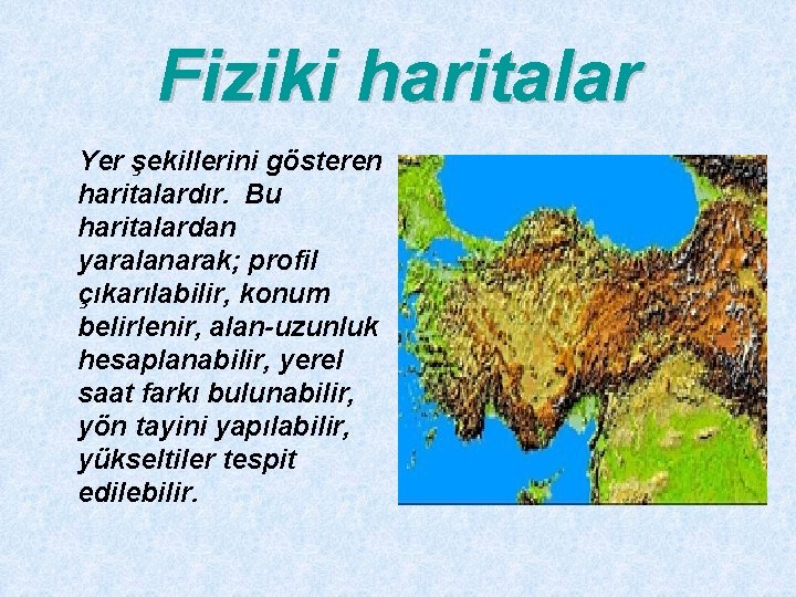 Fiziki haritalar Yer şekillerini gösteren haritalardır. Bu haritalardan yaralanarak; profil çıkarılabilir, konum belirlenir, alan-uzunluk