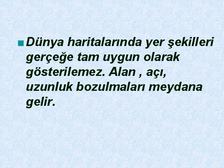 ■ Dünya haritalarında yer şekilleri gerçeğe tam uygun olarak gösterilemez. Alan , açı, uzunluk