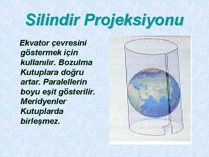 Silindir Projeksiyonu Ekvator çevresini göstermek için kullanılır. Bozulma Kutuplara doğru artar. Paralellerin boyu eşit