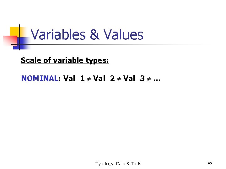 Variables & Values Scale of variable types: NOMINAL: Val_1 Val_2 Val_3 … Typology: Data