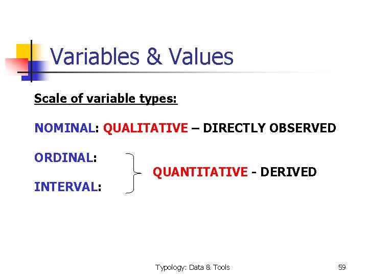 Variables & Values Scale of variable types: NOMINAL: QUALITATIVE – DIRECTLY OBSERVED ORDINAL: QUANTITATIVE