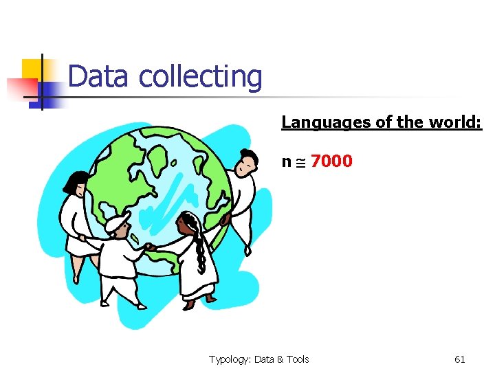 Data collecting Languages of the world: n 7000 Typology: Data & Tools 61 