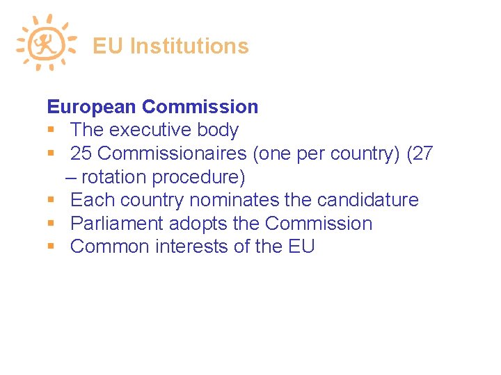 EU Institutions European Commission The executive body 25 Commissionaires (one per country) (27 –