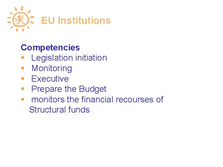 EU Institutions Competencies Legislation initiation Monitoring Executive Prepare the Budget monitors the financial recourses