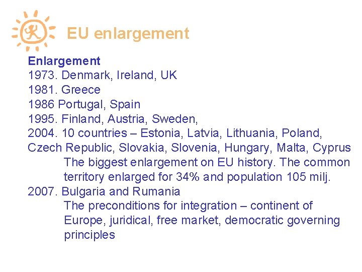 EU enlargement Enlargement 1973. Denmark, Ireland, UK 1981. Greece 1986 Portugal, Spain 1995. Finland,