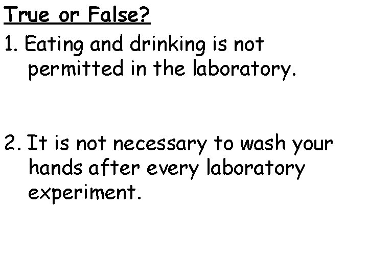 True or False? 1. Eating and drinking is not permitted in the laboratory. 2.