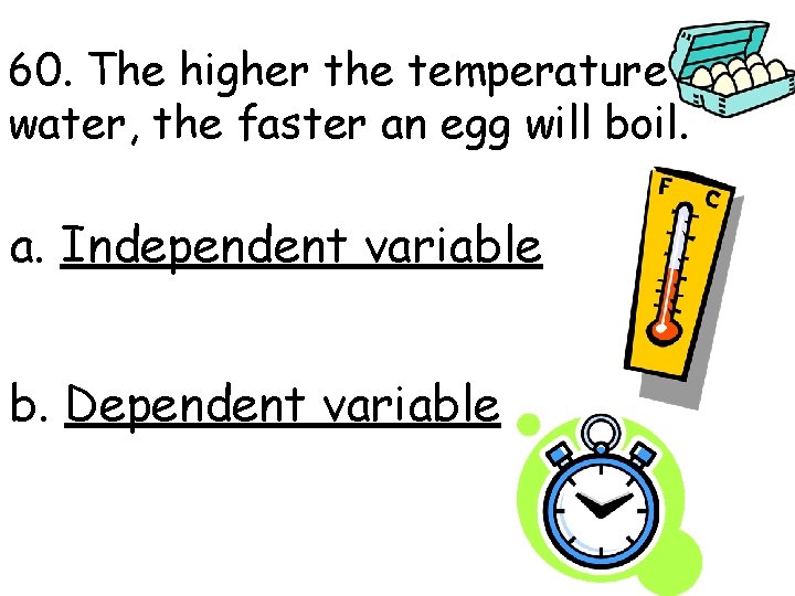 60. The higher the temperature of water, the faster an egg will boil. a.