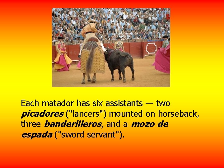 Each matador has six assistants — two picadores ("lancers") mounted on horseback, three banderilleros,