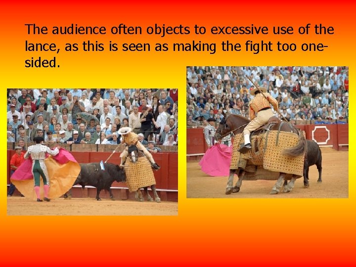 The audience often objects to excessive use of the lance, as this is seen