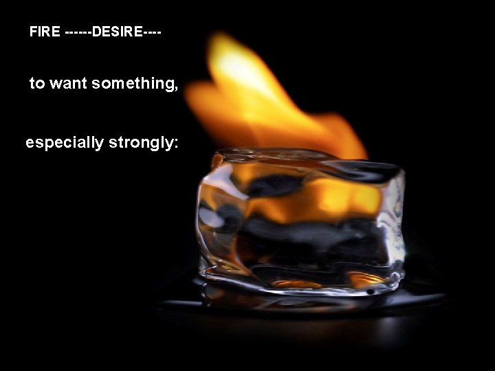  FIRE ------DESIRE--- to want something, especially strongly: 