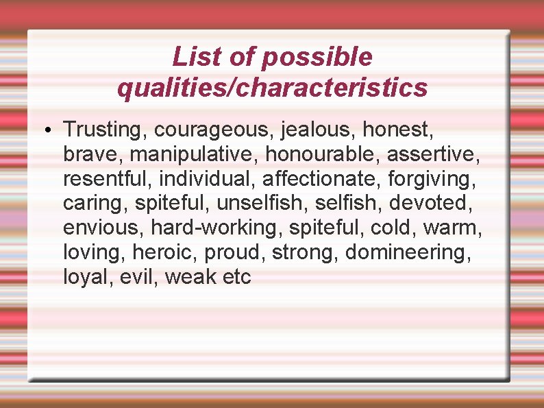 List of possible qualities/characteristics • Trusting, courageous, jealous, honest, brave, manipulative, honourable, assertive, resentful,