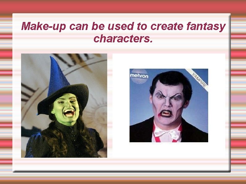 Make-up can be used to create fantasy characters. 