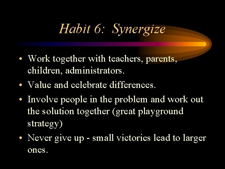 Habit 6: Synergize • Work together with teachers, parents, children, administrators. • Value and
