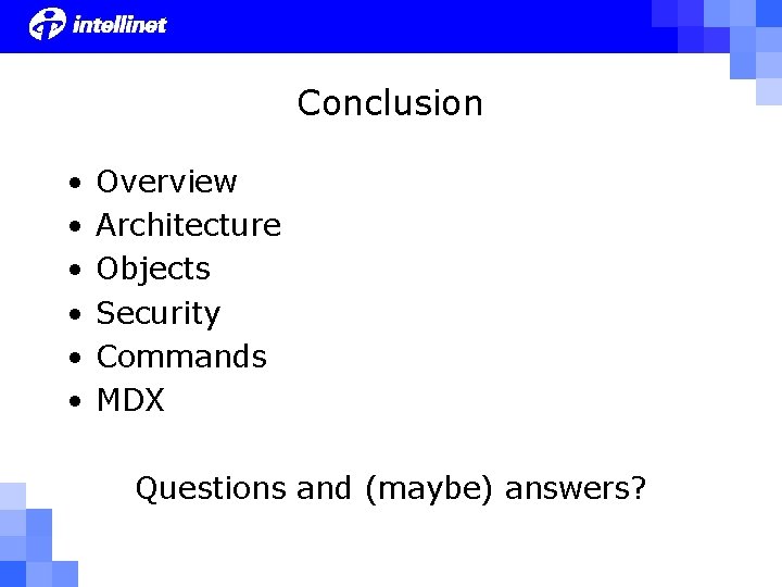 Conclusion • • • Overview Architecture Objects Security Commands MDX Questions and (maybe) answers?