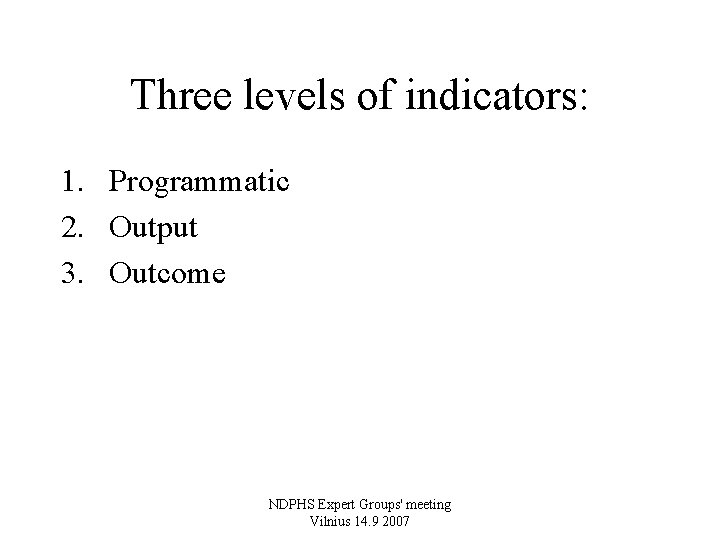 Three levels of indicators: 1. Programmatic 2. Output 3. Outcome NDPHS Expert Groups' meeting