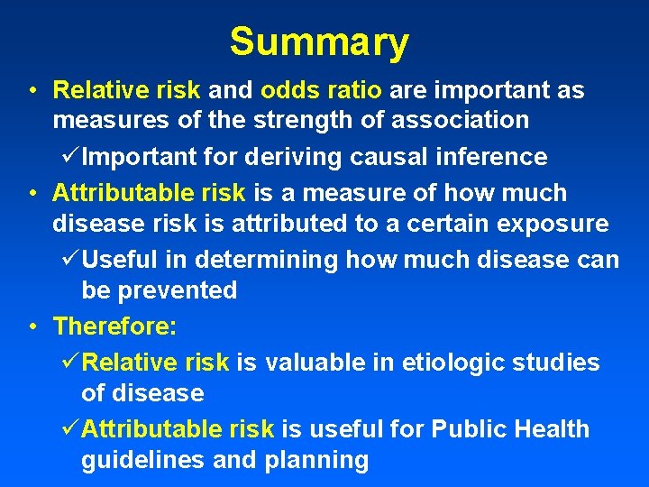 Summary • Relative risk and odds ratio are important as measures of the strength