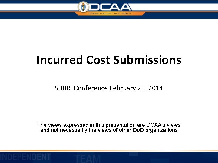 Incurred Cost Submissions SDRIC Conference February 25, 2014 The views expressed in this presentation