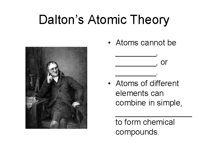 Dalton’s Atomic Theory • Atoms cannot be _________, or _____. • Atoms of different