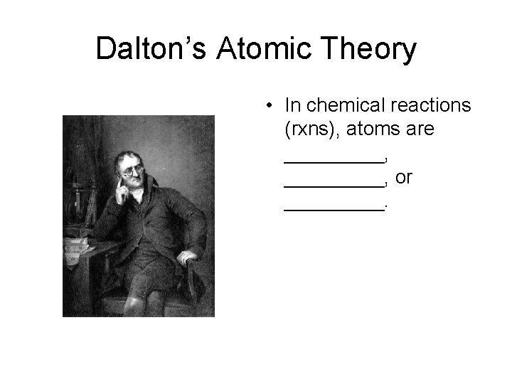 Dalton’s Atomic Theory • In chemical reactions (rxns), atoms are _________, or _____. 