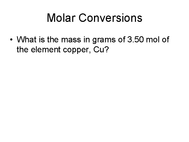 Molar Conversions • What is the mass in grams of 3. 50 mol of