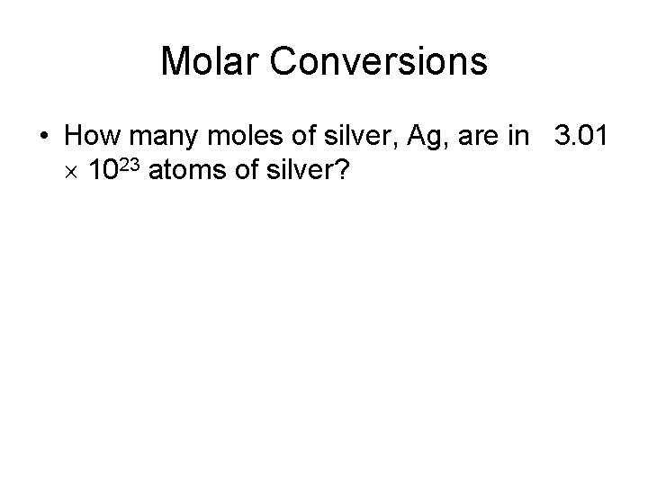 Molar Conversions • How many moles of silver, Ag, are in 3. 01 1023