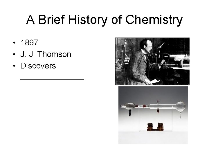 A Brief History of Chemistry • 1897 • J. J. Thomson • Discovers _______