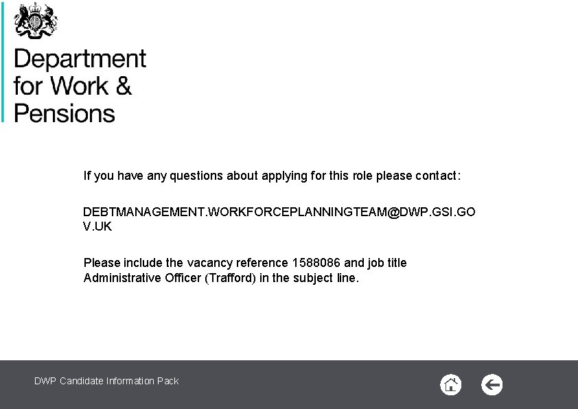 If you have any questions about applying for this role please contact: DEBTMANAGEMENT. WORKFORCEPLANNINGTEAM@DWP. If you have any questions about applying for this role please contact: DEBTMANAGEMENT. WORKFORCEPLANNINGTEAM@DWP.